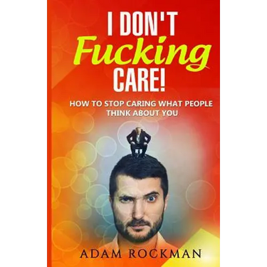 I Don't Fucking Care!: How to Stop Caring What People Think About You