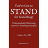 You've Got to Stand for Something: A Guide to Understanding and Restoring America's Founding Principles