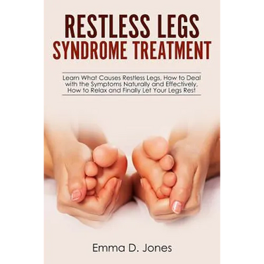 Restless Legs Syndrome Treatment: Learn What Causes Restless Legs, How to Deal with the Symptoms Naturally and Effectively, How to Relax and Finally L