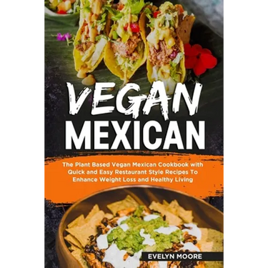 Vegan Mexican: The Plant Based Vegan Mexican Cookbook with Quick and Easy Restaurant Style Recipes To Enhance Weight Loss and Healthy Living