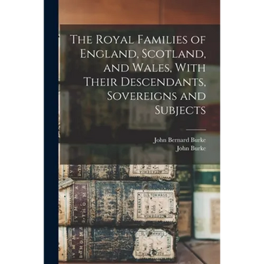 The Royal Families of England, Scotland, and Wales, With Their Descendants, Sovereigns and Subjects