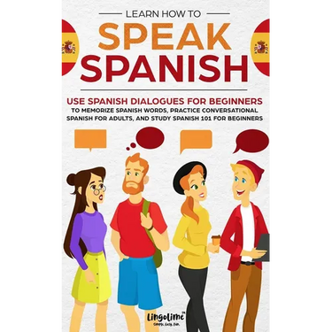 Learn How to Speak Spanish: Use Spanish Dialogues for Beginners to Memorize Spanish Words, Practice Conversational Spanish for Adults, and Study S