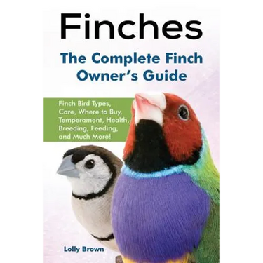 Finches: Finch Bird Types, Care, Where to Buy, Temperament, Health, Breeding, Feeding, and Much More! The Complete Finch Owner's Guide