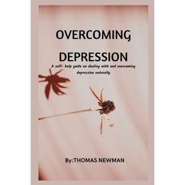 Overcoming Depression: A self- help guide on dealing with and overcoming depression naturally