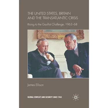 The United States, Britain and the Transatlantic Crisis: Rising to the Gaullist Challenge, 1963-68