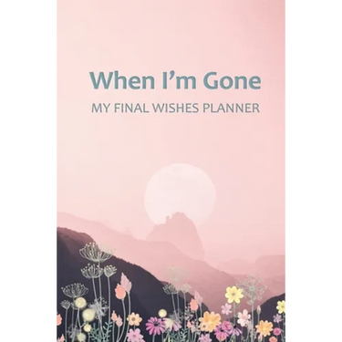 When I'm Gone: Your Final Wishes and Everything Your Loved Ones Need to Know After You're Gone