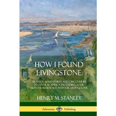 How I Found Livingstone: Travels, Adventures and Discoveries in Central Africa including four months residence with Dr. Livingstone