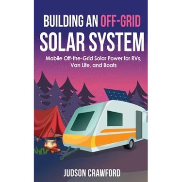 Building an Off-Grid Solar System: Mobile Off-the-Grid Solar Power for RVs, Van Life, and Boats