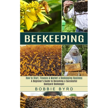 Beekeeping: A Beginner's Guide to Becoming a Successful Backyard Beekeeper (How to Start, Finance & Market a Beekeeping Business)