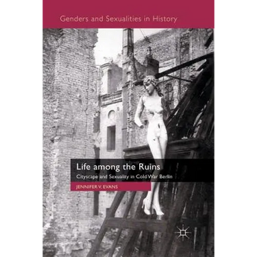 Life Among the Ruins: Cityscape and Sexuality in Cold War Berlin