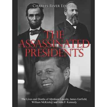 The Assassinated Presidents: The Lives and Deaths of Abraham Lincoln, James Garfield, William McKinley, and John F. Kennedy