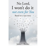No Lord, I won't do it not even for You: Based on a true story