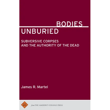 Unburied Bodies: Subversive Corpses and the Authority of the Dead