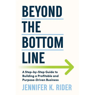 Beyond The Bottom Line: A Step-by-Step Guide to Building a Profitable and Purpose-Driven Business