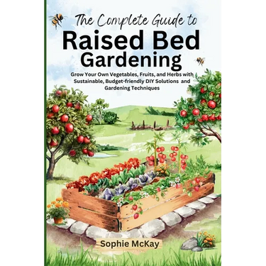 The Complete Guide to Raised Bed Gardening: Grow Your Own Vegetables, Fruits, and Herbs with Sustainable, Budget-friendly DIY Solutions and Gardening