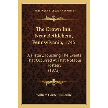 The Crown Inn, Near Bethlehem, Pennsylvania, 1745: A History, Touching The Events That Occurred At That Notable Hostelry (1872)