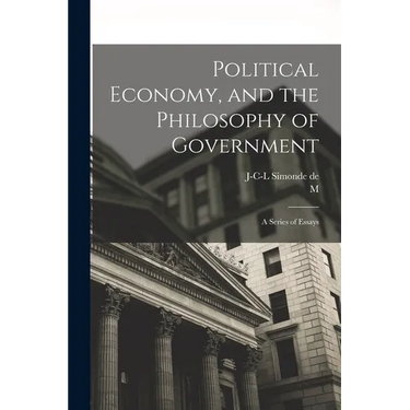 Political Economy, and the Philosophy of Government; a Series of Essays