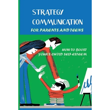Strategy Communication For Parents And Teens: How To Boost Your's Child Self-Esteem: Parent Teenager Communication Activities