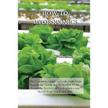 How-To Hydroponics: The Complete Guide to Easily Build Your Sustainable Gardening System at Home. Learn the Secrets of Hydroponics and Boost Your Gard