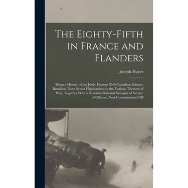 The Eighty-fifth in France and Flanders; Being a History of the Justly Famous 85th Canadian Infantry Battalion (Nova Scotia Highlanders) in the Variou