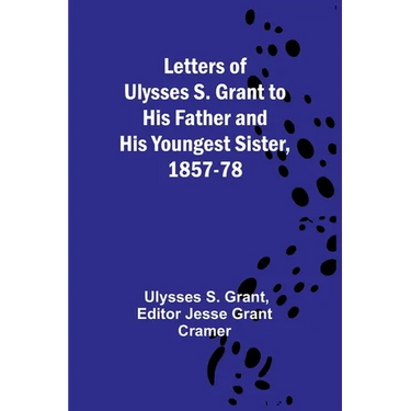 Letters of Ulysses S. Grant to His Father and His Youngest Sister, 1857-78