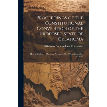 Proceedings of the Constitutional Convention of the Proposed State of Oklahoma: Held at Guthrie, Oklahoma, November 20, 1906 to November 16, 1907