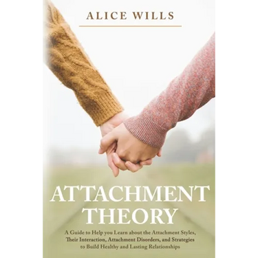 Attachment Theory: A Guide to Help you Learn about the Attachment Styles, Their Interaction, Attachment Disorders, and Strategies to Buil
