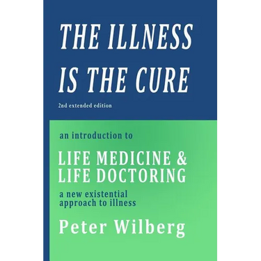 The Illness is the Cure - 2nd extended edition: an introduction to Life Medicine and Life Doctoring - a new existential approach to illness