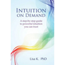 Intuition on Demand: A Step-By-Step Guide to Powerful Intuition You Can Trust