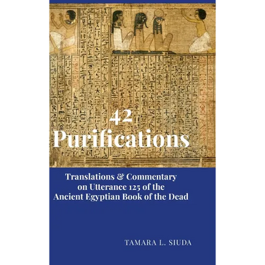 42 Purifications: Translations & Commentary on Utterance 125 of the Ancient Egyptian Book of the Dead