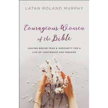 Courageous Women of the Bible: Leaving Behind Fear and Insecurity for a Life of Confidence and Freedom