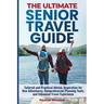 The Ultimate Senior Travel Guide: Tailored and Practical Advice, Inspiration for New Adventures, Comprehensive Planning Tools, and Enhanced Travel Exp