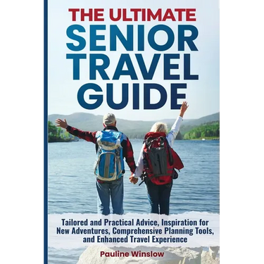 The Ultimate Senior Travel Guide: Tailored and Practical Advice, Inspiration for New Adventures, Comprehensive Planning Tools, and Enhanced Travel Exp