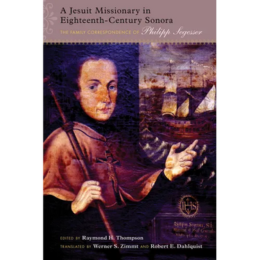 Jesuit Missionary in Eighteenth-Century Sonora: The Family Correspondence of Philipp Segesser