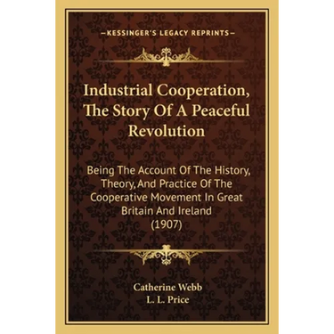 Industrial Cooperation, The Story Of A Peaceful Revolution: Being The Account Of The History, Theory, And Practice Of The Cooperative Movement In Grea