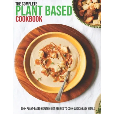 The Complete Plant Based Cookbook: 500+ Plant-Based Healthy Diet Recipes To Cook Quick & Easy Meals