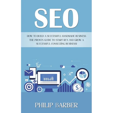 Seo: How to Build a Successful Handmade Business (The Proven Guide to Start Run and Grow a Successful Consulting Business)