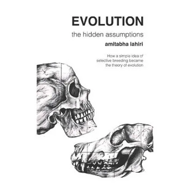 Evolution: The Hidden Assumptions: How a Simple Idea of Selective Breeding Became the Theory of Evolution
