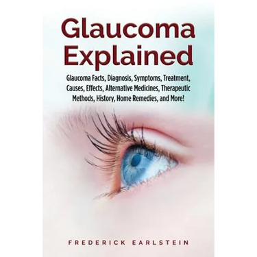 Glaucoma Explained: Glaucoma Facts, Diagnosis, Symptoms, Treatment, Causes, Effects, Alternative Medicines, Therapeutic Methods, History,