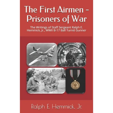 The First Airmen - Prisoners of War: The Writings of Staff Sergeant Ralph E. Hemmick, Jr., WWII B-17 Ball Turret Gunner