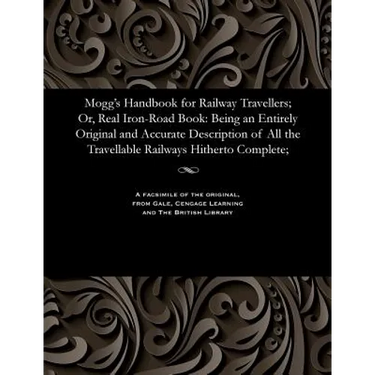 Mogg's Handbook for Railway Travellers; Or, Real Iron-Road Book: Being an Entirely Original and Accurate Description of All the Travellable Railways H