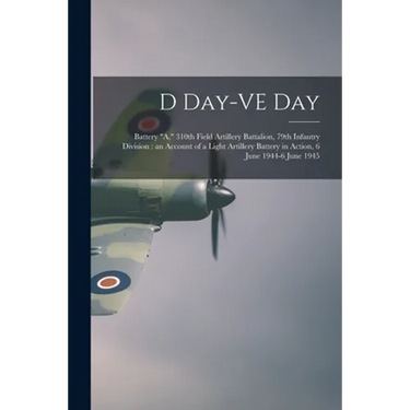 D Day-VE Day: Battery "A," 310th Field Artillery Battalion, 79th Infantry Division: an Account of a Light Artillery Battery in Actio