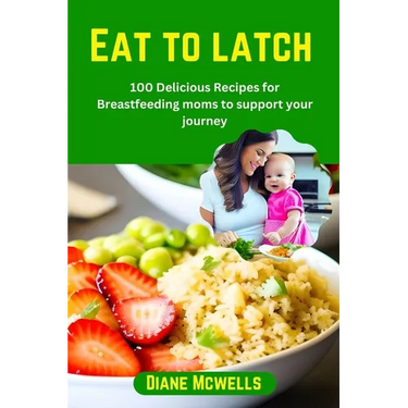 Eat to latch: 100 Delicious Recipes for Breastfeeding moms to support your journey