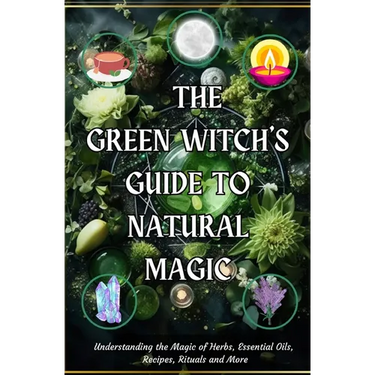 The Green Witch's Guide to Natural Magic: Understanding the Magic of Herbs, Essential Oils, Recipes, Rituals and More