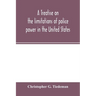 A treatise on the limitations of police power in the United States: considered from both a civil and criminal standpoint