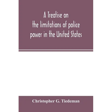 A treatise on the limitations of police power in the United States: considered from both a civil and criminal standpoint