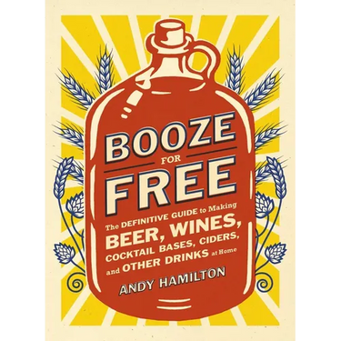 Booze for Free: The Definitive Guide to Making Beer, Wines, Cocktail Bases, Ciders, and Other Drinks at Home