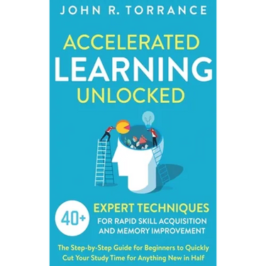 Accelerated Learning Unlocked: 40+ Expert Techniques for Rapid Skill Acquisition and Memory Improvement. The Step-by-Step Guide for Beginners to Quick