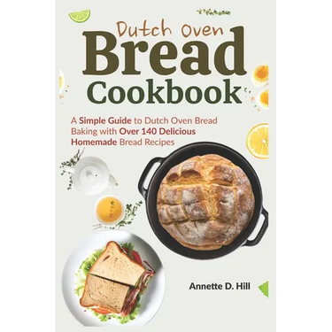 Dutch Oven Bread Cookbook: A Simple Guide to Dutch Oven Bread Baking with Over 140 Delicious Homemade Bread Recipes