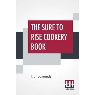 The Sure To Rise Cookery Book: Is Especially Compiled, And Contains Useful Everyday Recipes, Also, Cooking Hints By T. J. Edmonds